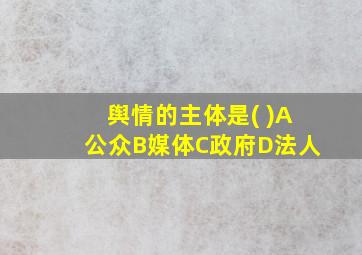 舆情的主体是( )A公众B媒体C政府D法人